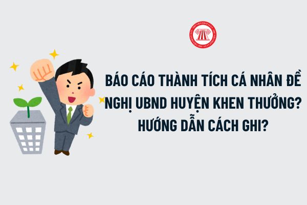 Mẫu Báo cáo thành tích cá nhân đề nghị UBND huyện khen thưởng? Hướng dẫn cách ghi Báo cáo thành tích cá nhân đề nghị UBND huyện khen thưởng?