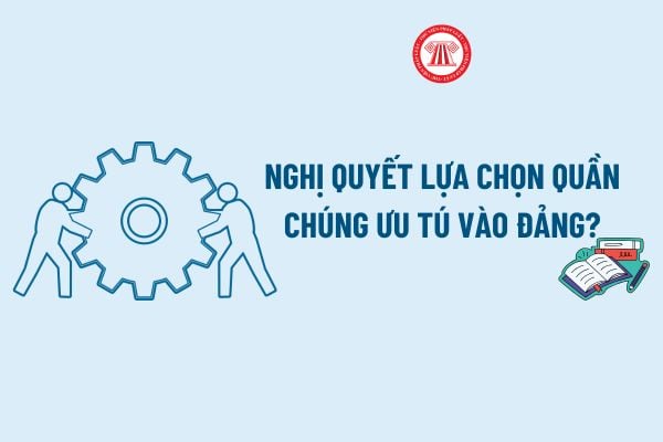 Nghị quyết lựa chọn quần chúng ưu tú vào Đảng? Tải về Mẫu Nghị quyết lựa chọn quần chúng ưu tú vào Đảng của chi bộ?