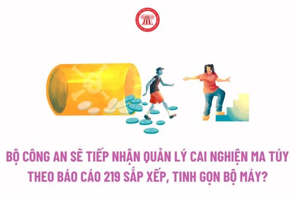 Bộ Công an sẽ tiếp nhận quản lý cai nghiện ma túy theo Báo cáo 219 về sắp xếp, tinh gọn bộ máy?