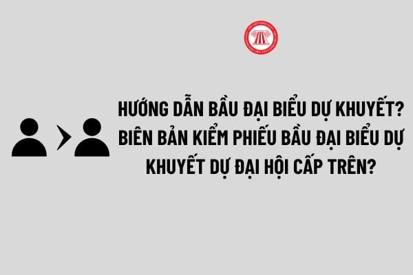 Hướng dẫn bầu đại biểu dự khuyết? Biên bản kiểm phiếu bầu đại biểu dự khuyết dự đại hội cấp trên?