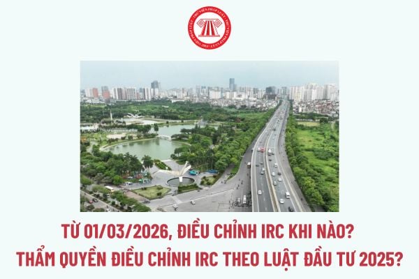 Từ 01/03/2026, Điều chỉnh IRC khi nào? Thẩm quyền Điều chỉnh IRC theo Luật Đầu tư 2025? Các trường hợp điều chỉnh Giấy chứng nhận đầu tư theo Luật Đầu tư 2025?
