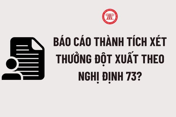 Báo cáo thành tích xét thưởng đột xuất theo Nghị định 73? Tải về Mẫu Báo cáo thành tích công tác đột xuất xét thưởng theo Nghị định 73?