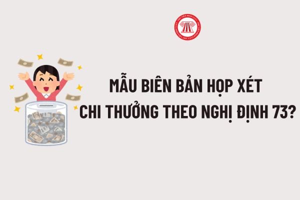 Mẫu Biên bản họp xét chi thưởng theo Nghị định 73? Tải về file word Mẫu Biên bản họp xét chi thưởng theo Nghị định 73?