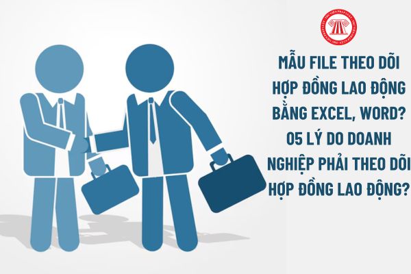 Mẫu File theo dõi hợp đồng lao động bằng Excel? Vì sao doanh nghiệp phải theo dõi hợp đồng lao động? 