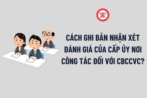 Cách ghi bản nhận xét đánh giá của cấp ủy nơi công tác đối với CBCCVC? Tải về bản nhận xét đánh giá của cấp ủy nơi công tác?