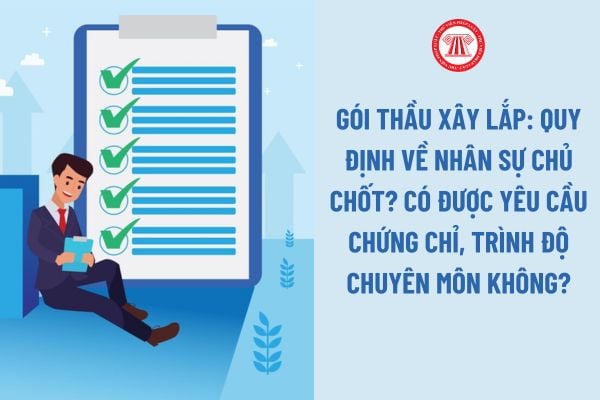 Gói thầu xây lắp: Quy định về nhân sự chủ chốt theo Thông tư 06? Có được yêu cầu chứng chỉ, trình độ chuyên môn không?