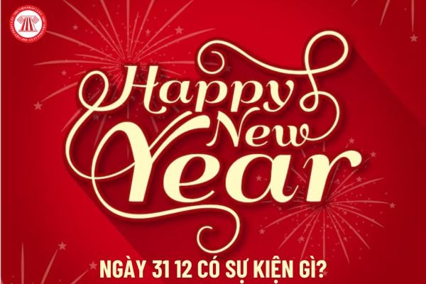 Ngày 31 12 có sự kiện gì? Ngày 31 12 cung gì? Ý nghĩa ngày 31 12? Ngày 31 12 có phải là ngày lễ lớn hay không?