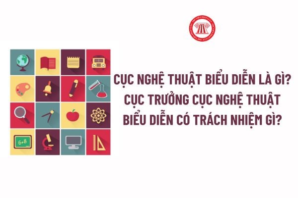 Cục Nghệ thuật biểu diễn là gì? Cục trưởng Cục Nghệ thuật biểu diễn có trách nhiệm gì theo quy định?