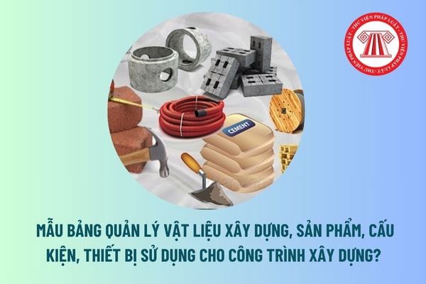 Mẫu bảng quản lý vật liệu xây dựng, sản phẩm, cấu kiện, thiết bị sử dụng cho công trình xây dựng? Tải mẫu? 