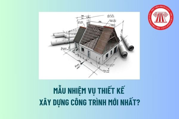 Mẫu Nhiệm vụ thiết kế xây dựng công trình mới nhất? Chủ đầu tư có thể thuê tổ chức, cá nhân khác lập nhiệm vụ thiết kế xây dựng không? 