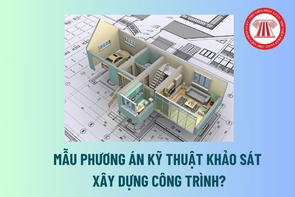 Mẫu phương án kỹ thuật khảo sát xây dựng công trình? Ai có trách nhiệm kiểm tra và phê duyệt phương án kỹ thuật khảo sát xây dựng? 