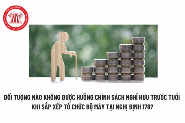 Đối tượng nào không được hưởng chính sách nghỉ hưu trước tuổi khi sắp xếp tổ chức bộ máy tại Nghị định 178? 