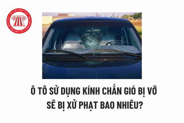 Ô tô sử dụng kính chắn gió bị vỡ sẽ bị xử phạt bao nhiêu? Nhóm kính chắn gió của xe ô tô bao gồm các loại kính nào? 