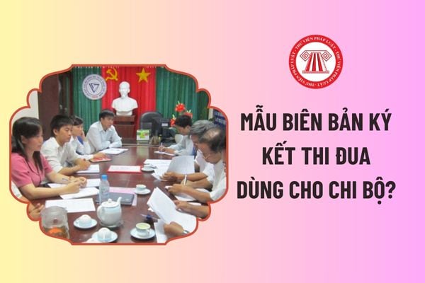 Mẫu biên bản ký kết thi đua dùng cho Chi bộ? Sinh hoạt chi bộ thường kỳ gồm có những nội dung gì?