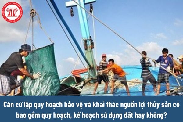 Căn cứ lập quy hoạch bảo vệ và khai thác nguồn lợi thủy sản có bao gồm quy hoạch, kế hoạch sử dụng đất hay không? 