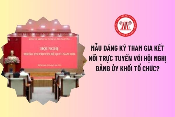 Mẫu đăng ký tham gia kết nối trực tuyến với Hội nghị Đảng ủy Khối tổ chức? Đảng uỷ khối các cơ quan tỉnh có tư cách pháp nhân không?