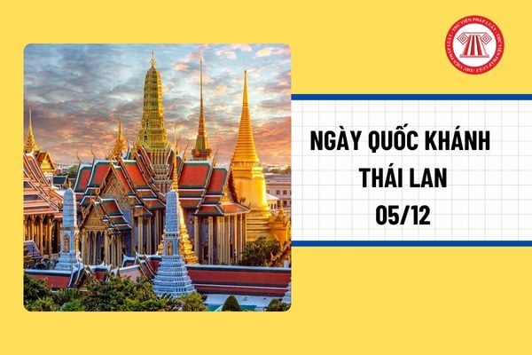 Ngày Quốc khánh Thái Lan là ngày nào? Có phải ngày 5 tháng 12 không? 5 12 người Thái Lan làm việc tại Việt Nam có được nghỉ làm?