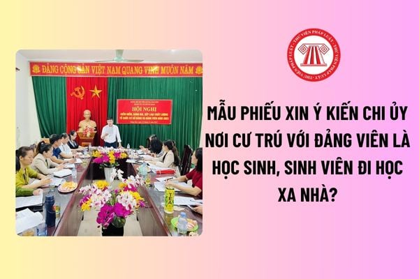 Mẫu phiếu xin ý kiến chi ủy nơi cư trú với đảng viên là học sinh, sinh viên đi học xa nhà? Tải mẫu tại đâu? 