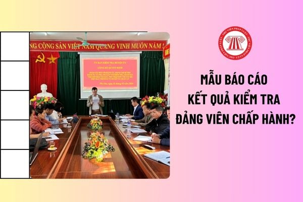 Mẫu Báo cáo kết quả kiểm tra đảng viên chấp hành? Mốc thời gian kiểm tra đảng viên được tính thế nào? 