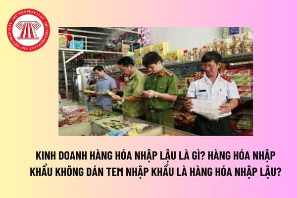 Kinh doanh hàng hóa nhập lậu là gì? Hàng hóa nhập khẩu không dám tem nhập khẩu là hàng hóa nhập lậu? 