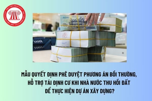 Mẫu quyết định phê duyệt phương án bồi thường, hỗ trợ tái định cư khi Nhà nước thu hồi đất để thực hiện dự án xây dựng? 