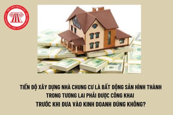 Tiến độ xây dựng nhà chung cư là bất động sản hình thành trong tương lai phải được công khai trước khi đưa vào kinh doanh đúng không? 