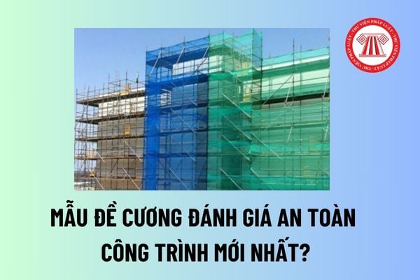 Mẫu đề cương đánh giá an toàn công trình mới nhất? Đề cương đánh giá an toàn công trình phải được lập như thế nào?