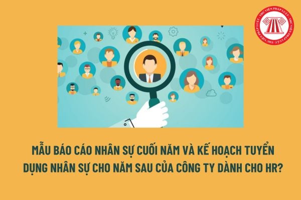 Mẫu báo cáo nhân sự cuối năm và kế hoạch tuyển dụng nhân sự cho năm sau của công ty dành cho HR?