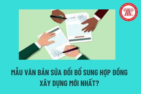 Văn bản sửa đổi bổ sung hợp đồng là gì? Mẫu Văn bản sửa đổi bổ sung hợp đồng xây dựng mới nhất? 