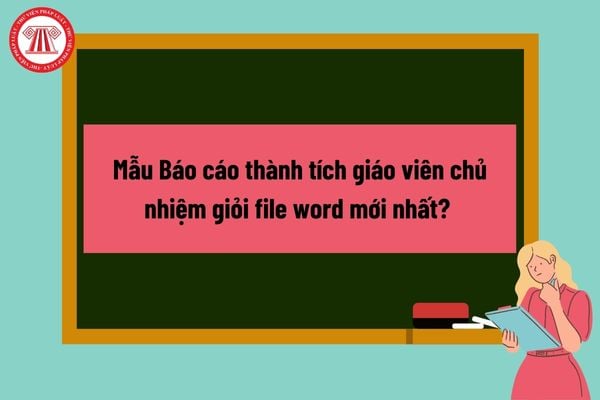 Mẫu Báo cáo thành tích giáo viên chủ nhiệm giỏi file word mới nhất? Hướng dẫn cách viết mẫu báo cáo thành tích công tác chủ nhiệm giỏi? 