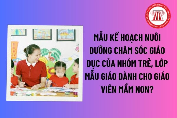 Mẫu kế hoạch nuôi dưỡng chăm sóc giáo dục của nhóm trẻ, lớp mẫu giáo dành cho giáo viên mầm non? Tải về tại đâu? 