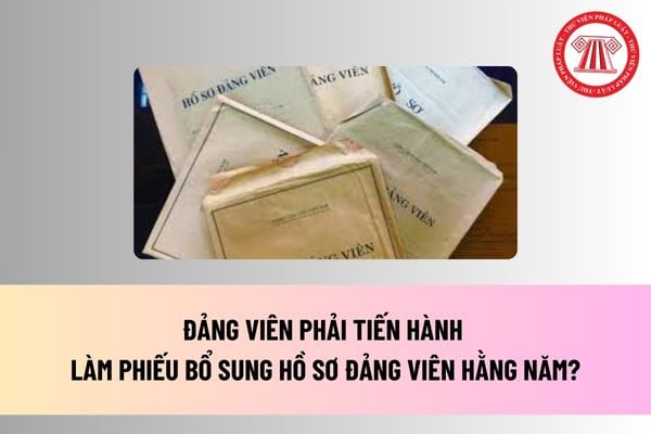 Đảng viên phải tiến hành làm phiếu bổ sung hồ sơ Đảng viên hằng năm? Hồ sơ đảng viên gồm những gì?