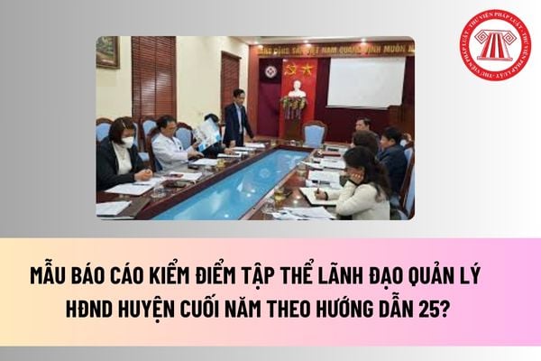 Mẫu Báo cáo kiểm điểm tập thể lãnh đạo quản lý HĐND huyện cuối năm theo Hướng dẫn 25? Tải mẫu tại đâu?