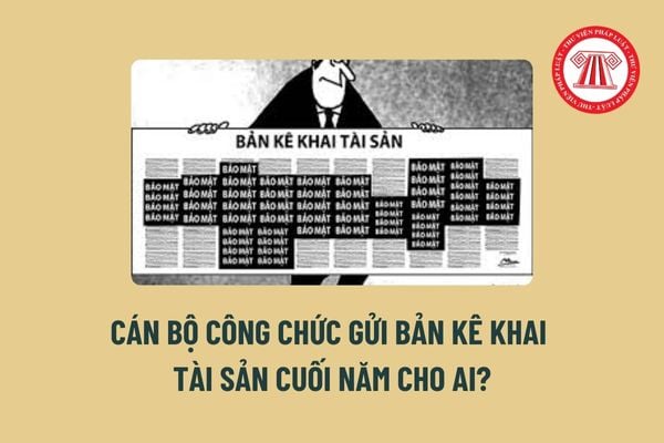 Cán bộ công chức gửi bản kê khai tài sản thu nhập cuối năm cho ai? Công khai bản kê khai tài sản, thu nhập của cán bộ công chức tại đâu?