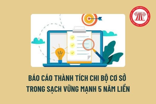 Mẫu Báo cáo thành tích chi bộ cơ sở trong sạch vững mạnh 5 năm liền đề nghị Đảng ủy Khối các cơ quan Trung ương tặng (Cờ, Bằng khen)? 