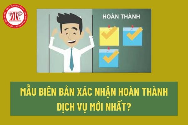 Mẫu biên bản xác nhận hoàn thành dịch vụ? Bắt buộc phải trả tiền dịch vụ tại địa điểm thực hiện công việc khi hoàn thành dịch vụ? 