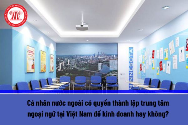 Cá nhân nước ngoài có quyền thành lập trung tâm ngoại ngữ tại Việt Nam để kinh doanh hay không? 