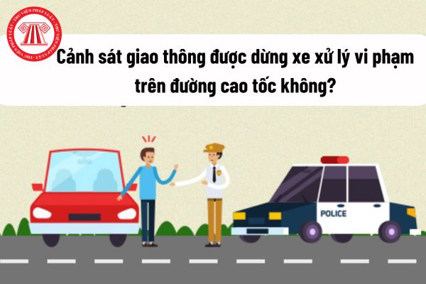 Cảnh sát giao thông được dừng xe xử lý vi phạm trên đường cao tốc không? Cảnh sát giao thông dừng xe vị trí nào trên đường cao tốc? 