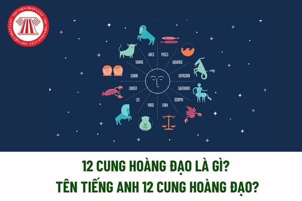 12 cung hoàng đạo là gì? Tên tiếng Anh 12 cung hoàng đạo? Nội dung khai sinh có bao gồm tên cung hoàng đạo hay không? 