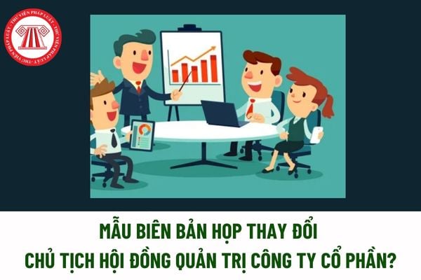 Mẫu Biên bản họp thay đổi Chủ tịch Hội đồng quản trị công ty cổ phần? Tải về Mẫu Biên bản họp thay đổi Chủ tịch Hội đồng quản trị? 