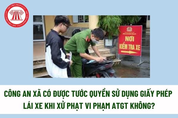 Công an xã có được tước quyền sử dụng giấy phép lái xe khi xử phạt vi phạm ATGT không? Công an xã chính quy được bố trí ở các đơn vị nào?