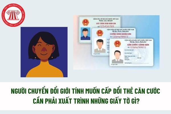 Người chuyển đổi giới tính muốn cấp đổi thẻ căn cước cần phải xuất trình những giấy tờ gì? Đến đâu để làm thủ tục cấp đổi thẻ căn cước? 