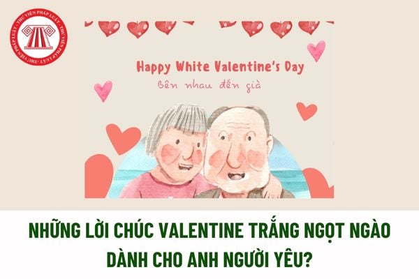 Những lời chúc Valentine Trắng ngọt ngào dành cho anh người yêu? Nam giới từ bao nhiêu tuổi thì có thể đăng ký kết hôn?