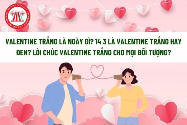 Valentine trắng là ngày gì? 14 3 là valentine trắng hay đen? Lời chúc Valentine trắng cho mọi đối tượng? 