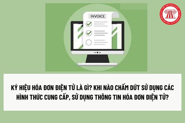 Ký hiệu hóa đơn điện tử là gì? Khi nào chấm dứt sử dụng các hình thức cung cấp, sử dụng thông tin hóa đơn điện tử?