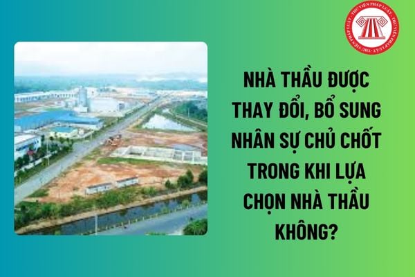 Nhân sự chủ chốt là gì? Nhà thầu được thay đổi, bổ sung nhân sự chủ chốt trong khi lựa chọn nhà thầu không? 