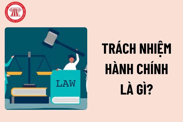 Trách nhiệm hành chính là gì? Đặc điểm của trách nhiệm hành chính? Các hình thức xử phạt vi phạm hành chính là gì?