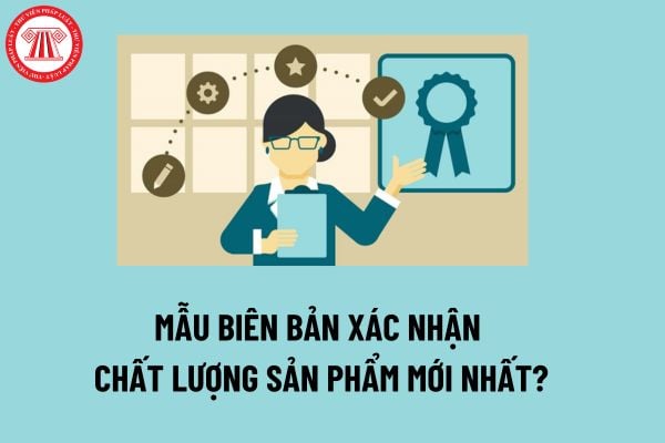 Mẫu Biên bản xác nhận chất lượng sản phẩm mới nhất? Biên bản xác nhận chất lượng sản phẩm là gì?