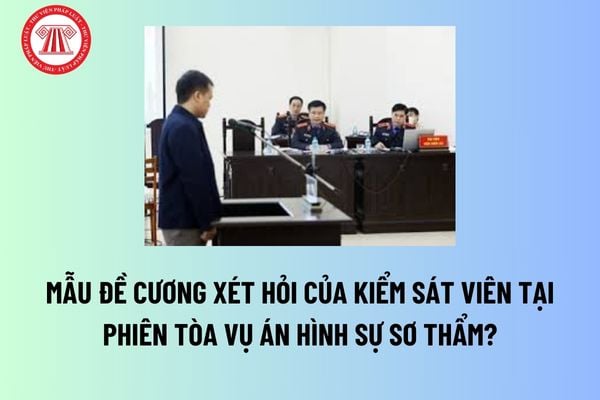 Mẫu Đề cương xét hỏi của Kiểm sát viên tại phiên tòa vụ án hình sự sơ thẩm? Đề cương xét hỏi được xây dựng thế nào? 