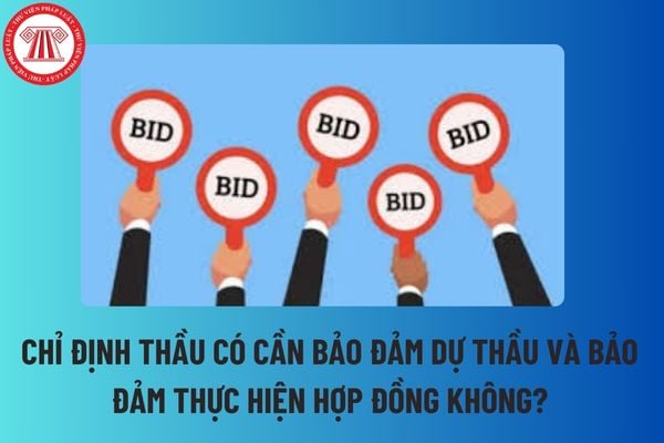 Chỉ định thầu có cần bảo đảm dự thầu và bảo đảm thực hiện hợp đồng không? Chỉ định thầu được áp dụng trong các trường hợp nào?